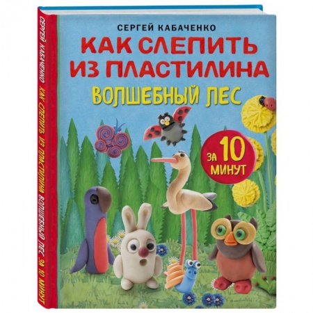 Аппликации и лепка, книга Как слепить из пластилина волшебный лес за 10 минут заказать