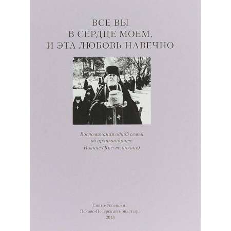 Православие в целом, книга Все вы в сердце моем и эта любовь навечно. Воспоминания одной семьи об архимандрите Иоанне (Крестьянкине) заказать