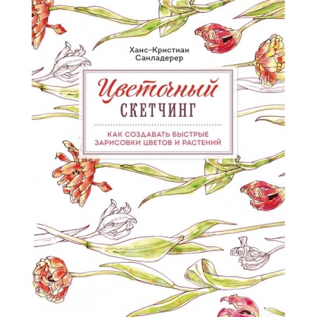 Живопись, книга Цветочный скетчинг. Как создавать быстрые зарисовки цветов и растений заказать