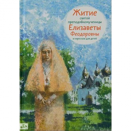 Религиозная литература для детей, книга Житие святой преподобномученицы Елизаветы Феодоровны в пересказе для детей заказать