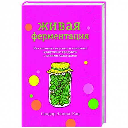 Здоровое и раздельное питание, книга Живая ферментация. Как готовить вкусные и полезные крафтовые продукты с дикими культурами заказать