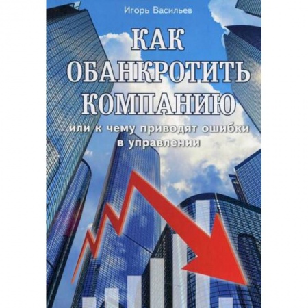 Общий менеджмент, книга Как обанкротить компанию или к чему приводят ошибки в управлении заказать