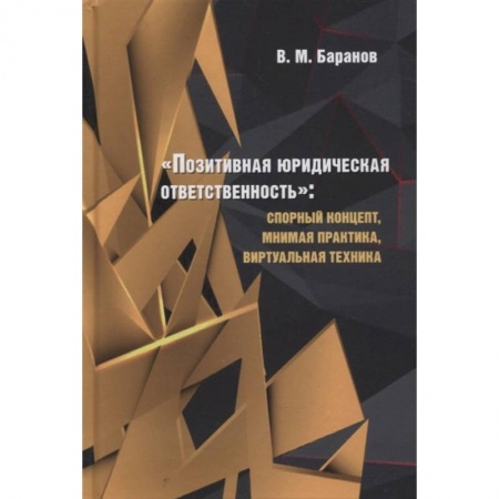 Юриспруденция. Общие вопросы права, книга Позитивная юридическая ответственность:спорный концепт,мнимая практика,виртуальная техник заказать