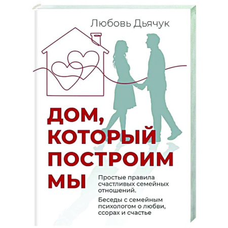 Психология отношений, книга Дом, который построим мы.  Простые правила счастливых семейных отношений. Беседы с семейным психологом о любви, ссорах и счастье заказать