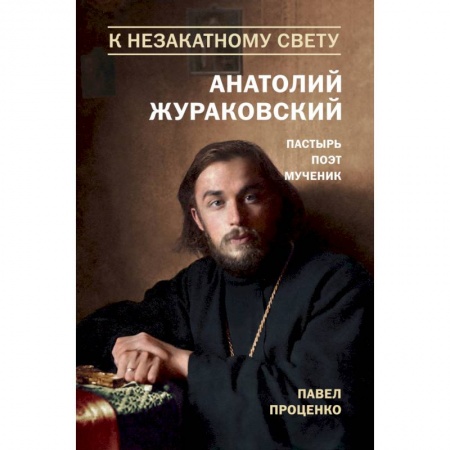 Книги, книга К незакатному Свету. Анатолий Жураковский. Пастырь, поэт, мученик заказать