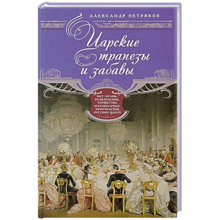 Книги, книга Царские трапезы и забавы. Быт, нравы, развлечения, торжества и кулинарные пристарстия русских царей заказать