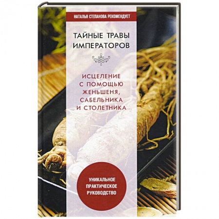 Лечебные свойства растений, минералов и т.д., книга Тайные травы императоров. Излечение с помощью женьшеня, сабельника и столетника. Уникальное практическое руководство заказать