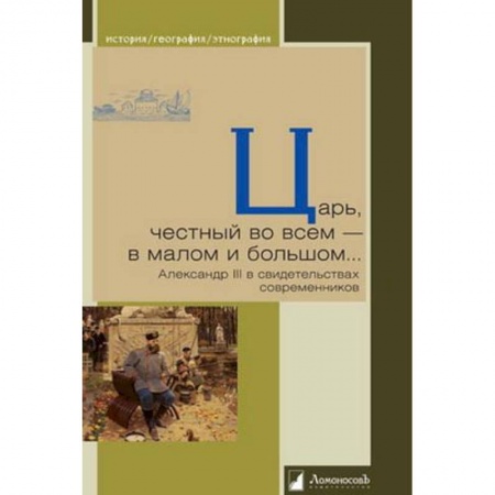 Мемуары, биографии исторических личностей, книга Царь, честный во всем - в малом и большом... Александр III в свидетельствах современников заказать