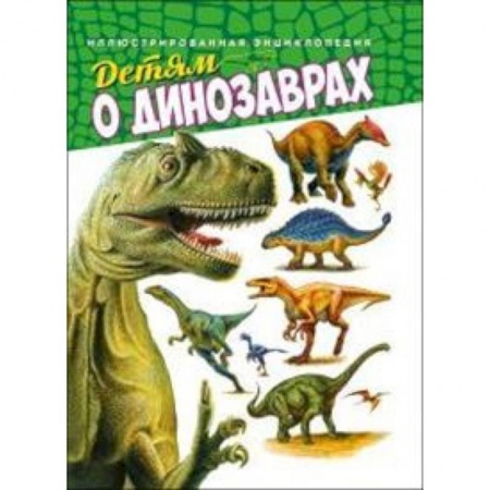 Животный и растительный мир, книга Детям о динозаврах. Иллюстрированная энциклопедия заказать