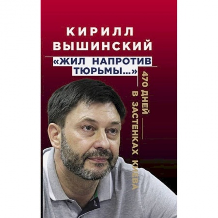 Другие биографии, мемуары, книга «Жил напротив тюрьмы…». 470 дней в застенках Киева заказать