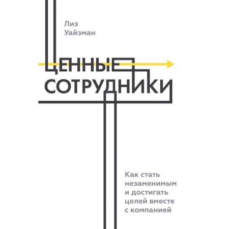 Экономика. Бизнес, книга Ценные сотрудники. Как стать незаменимым и достигать целей вместе с компанией заказать
