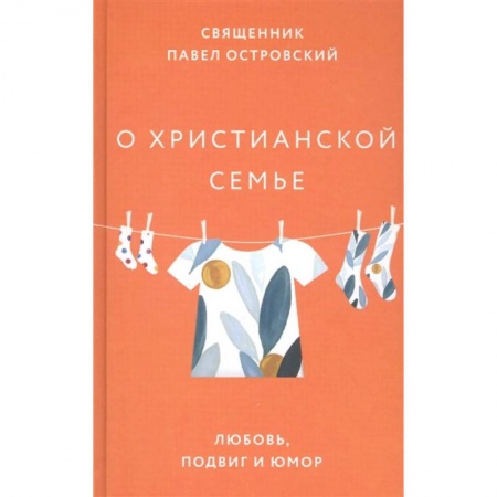 Христианство, книга О христианской семье. Любовь, подвиг и юмор заказать