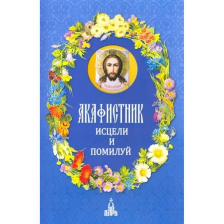 Молитвословы, акафисты, каноны, книга Акафистник. Исцели и помилуй заказать