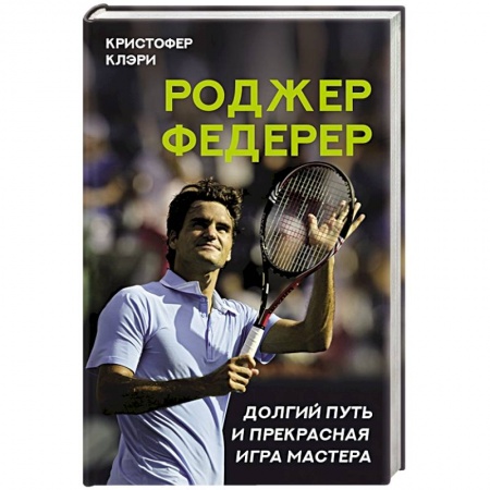 Мемуары, биографии спортсменов, книга Роджер Федерер. Долгий путь и прекрасная игра мастера заказать