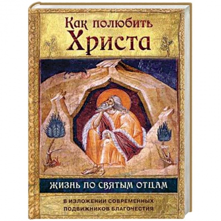 Православие в целом, книга Как полюбить Христа. Жизнь по святым отцам в изложении современных подвижников благочестия заказать