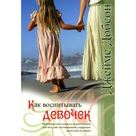 Воспитание и педагогика, книга Как воспитывать девочек. Практические советы и рекомендации для тех, кто воспитывает следующее поколение женщин заказать