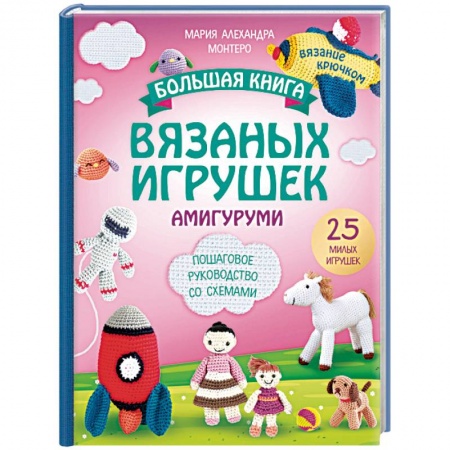 Вязание, книга Большая книга вязаных игрушек в технике амигуруми. Пошаговое руководство со схемами заказать