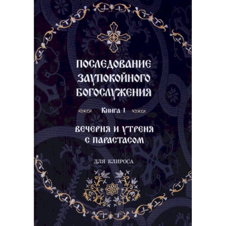 Богослужебные издания, книга Последование Заупокойного Богослужения. Книга 1: Вечерня и утреня с парастасом. Для клироса и мирян заказать