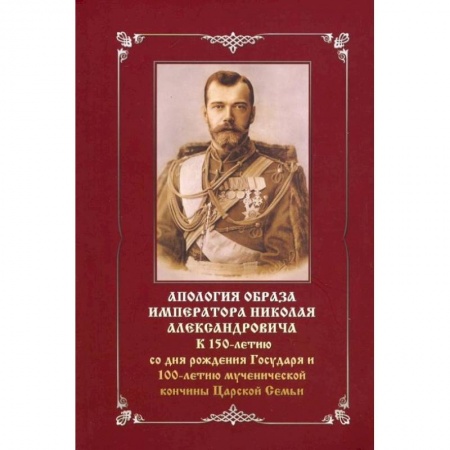 Христианство, книга Апология образа императора Николая Александровича. К 150-летию со дня рождения и 100-летию мученич заказать