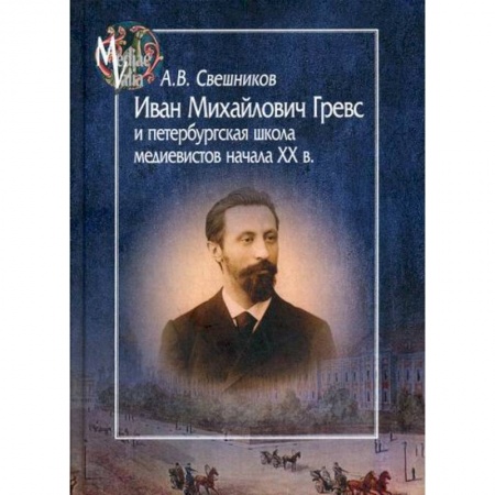 История, биография, мемуары, книга Иван Михайлович Гревс и петербургская школа медиевистов начала ХХ в. Судьба научного сообщества заказать