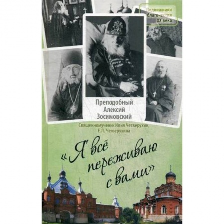 Жития русских святых, жизнеописания церковных деятелей, книга Я все переживаю с вами. Житие и поучения преподобного старца Алексия Зосимовского заказать