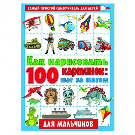 Рисование, книга Как нарисовать 100 картинок для мальчиков: шаг за шагом заказать