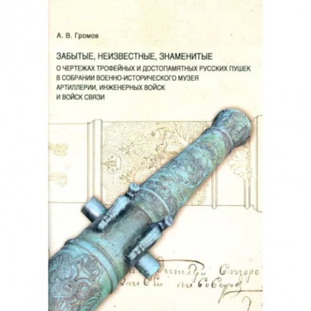 Бронетехника. Танки. Артиллерия, книга Забытые, неизвестные, знаменитые. О чертежах трофейных и достопамятных русских пушек в собрании Военно-исторического музея артиллерии, инженерных войск заказать