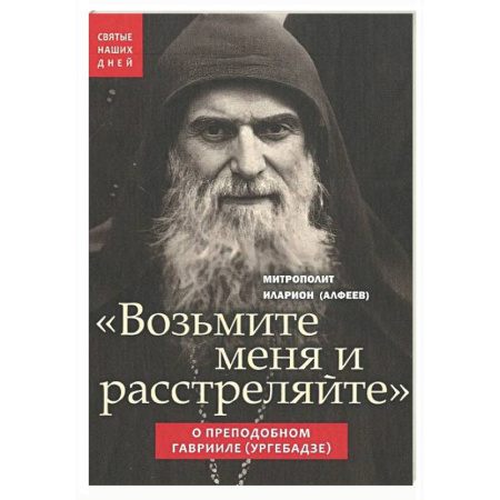 Жития русских святых, жизнеописания церковных деятелей, книга Возьмите меня и расстреляйте . О препод Гаврииле заказать