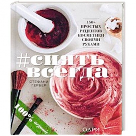 Красота и здоровье, книга #Сиять всегда. 150+ простых рецептов косметики hand made заказать