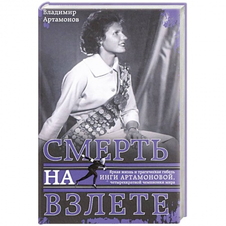 Мемуары, биографии спортсменов, книга Инга Артамонова. Смерть на взлете. Яркая жизнь и трагическая гибель четырехкартной чемпионки мира заказать