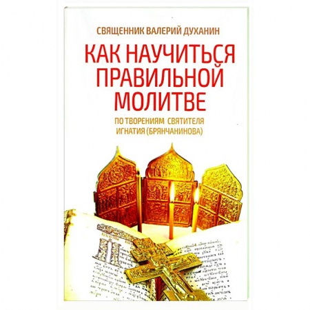 Проповеди, поучения, беседы, письма, книга Как научиться правильной молитве. По творениям святителя Игнатия (Брянчанинова) заказать