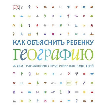 Как объяснить ребенку географию. Иллюстрированный справочник для родителей Как объяснить ребенку географию. Иллюстрированный справочник для родителей