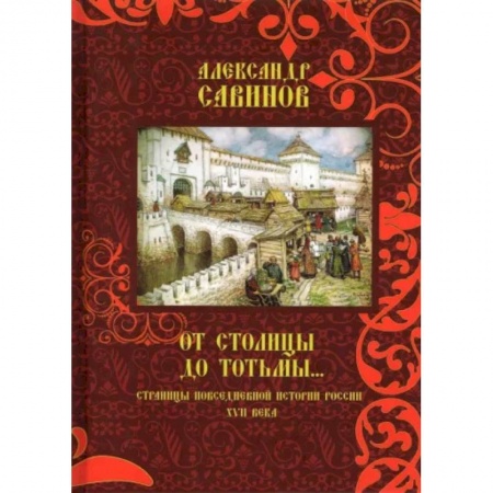 История Древней Руси. Средневековье, книга От столицы до Тотьмы. Страницы повседневной истории России XVII века заказать