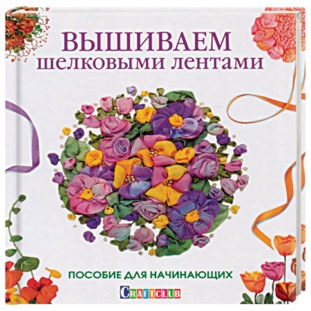 Вышивка, книга Вышиваем шелковыми лентами. Пособие для начинающих заказать