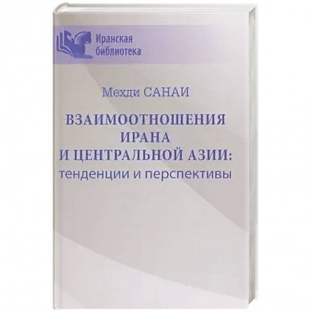 Внешняя политика, книга Взаимоотношения Ирана и Центральной Азии: тенденции и перспективы  (16+) заказать