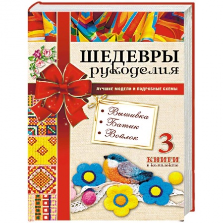 Вышивка, книга Шедевры рукоделия. Вышивка. Батик. Изделия из войлока. Лучшие модели и подробные схемы заказать
