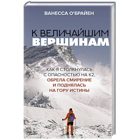 Мемуары, биографии спортсменов, книга К величайшим вершинам. Как я столкнулась с опасностью на К2, обрела смирение и поднялась на гору истины заказать