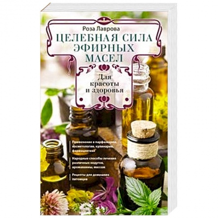 Чай. Соки. Настойки. Целебные масла, книга Целебная сила эфирных масел для красоты и здоровья заказать