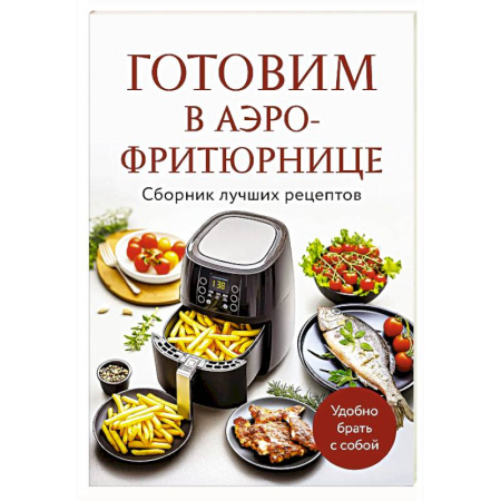 Аэрогриль, книга Готовим в аэрофритюрнице. Сборник лучших рецептов заказать