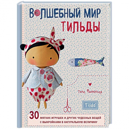 Мягкие игрушки. Куклы, книга Волшебный мир Тильды. 30 мягких игрушек и других чудесных вещей с выкройками в натуральную величину заказать