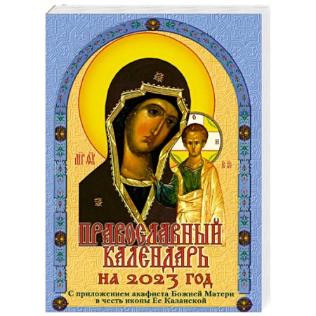 Православие, книга Православный календарь на 2023 год с приложением акафиста Божией Матери в честь иконы Ее Казанской заказать