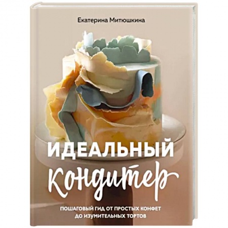 Выпечка, десерты, книга Идеальный кондитер. Пошаговый гид от простых конфет до изумительных тортов заказать