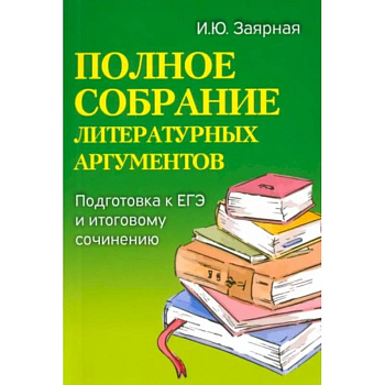 Полное собрание литературных аргументов: подготовка ЕГЭ и итоговому сочинению Полное собрание литературных аргументов: подготовка ЕГЭ и итоговому сочинению