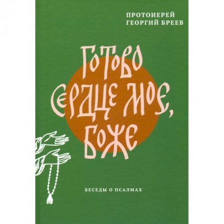 Проповеди, поучения, беседы, письма, книга Готово сердце мое, Боже. Беседы о псалмах заказать