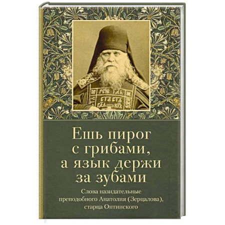 Христианство, книга Ешь пирог с грибами, а язык держи за зубами. Слова назидательные преподобного Анатолия (Зерцалова) заказать