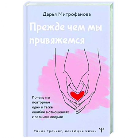 Психология отношений, книга Прежде чем мы привяжемся. Почему мы повторяем одни и те же ошибки в отношениях с разными людьми заказать