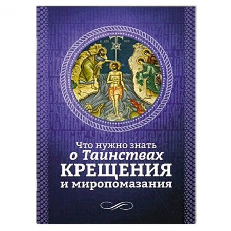 Книги, книга Что нужно знать о Таинствах Крещения и Миропомазания заказать