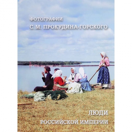 Россия в XIX - начале XX вв., книга Люди Российской империи. Фотографии С. М. Прокудина-Горского заказать