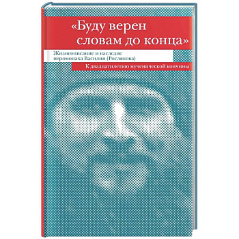 Буду верен словам до конца. Жизнеописание и наследие иеромонаха Василия (Рослякова)