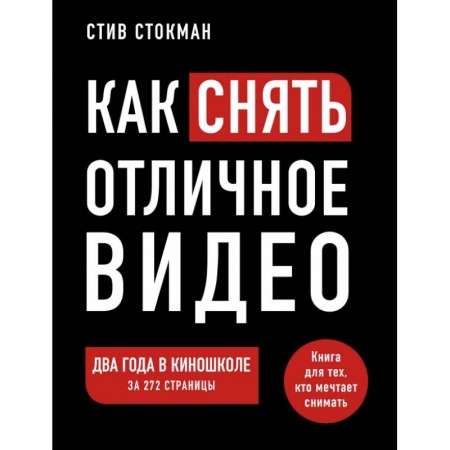 Кино. Киноискусство, книга Как снять отличное видео. Книга для тех, кто мечтает снимать заказать
